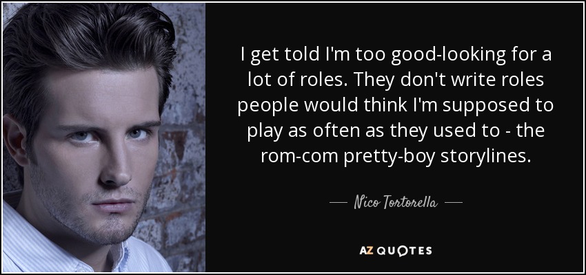 I get told I'm too good-looking for a lot of roles. They don't write roles people would think I'm supposed to play as often as they used to - the rom-com pretty-boy storylines. - Nico Tortorella