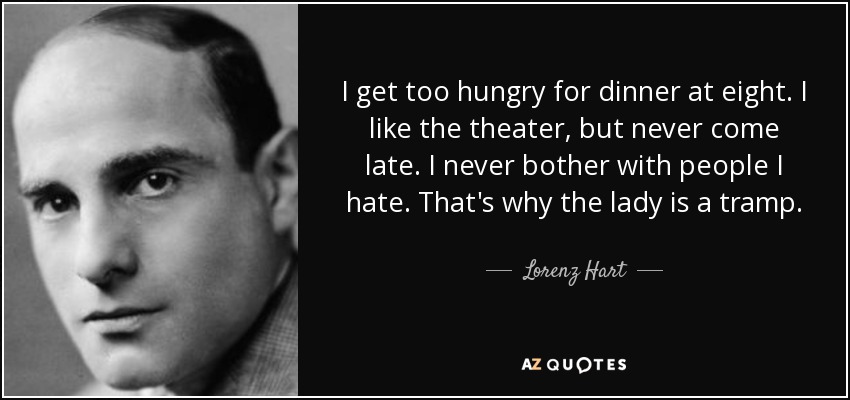 I get too hungry for dinner at eight. I like the theater, but never come late. I never bother with people I hate. That's why the lady is a tramp. - Lorenz Hart