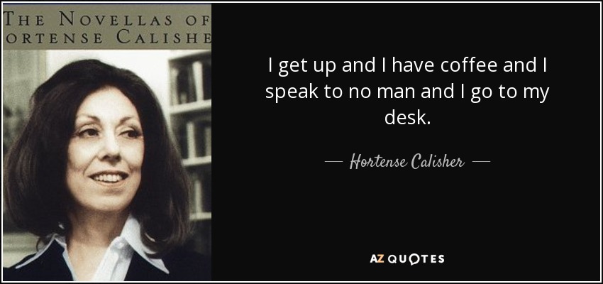 I get up and I have coffee and I speak to no man and I go to my desk. - Hortense Calisher
