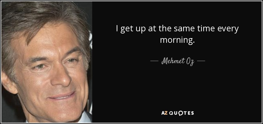 I get up at the same time every morning. - Mehmet Oz