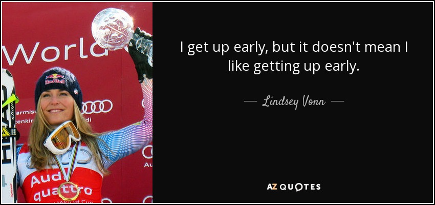 I get up early, but it doesn't mean I like getting up early. - Lindsey Vonn