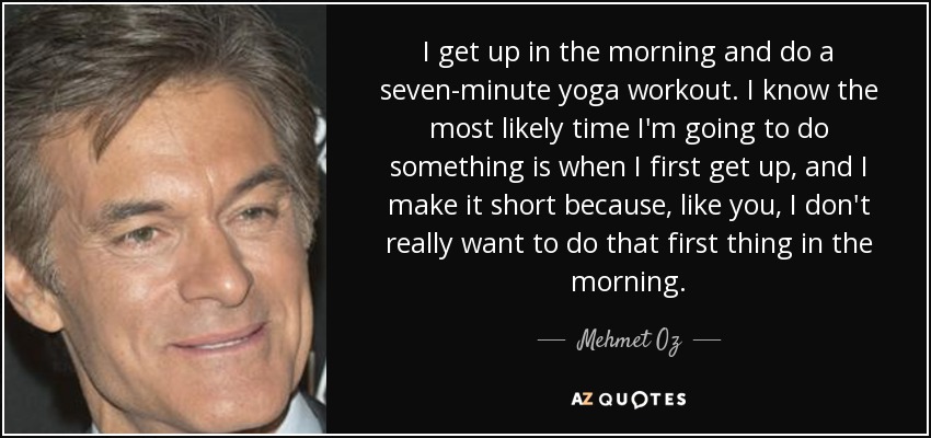 I get up in the morning and do a seven-minute yoga workout. I know the most likely time I'm going to do something is when I first get up, and I make it short because, like you, I don't really want to do that first thing in the morning. - Mehmet Oz