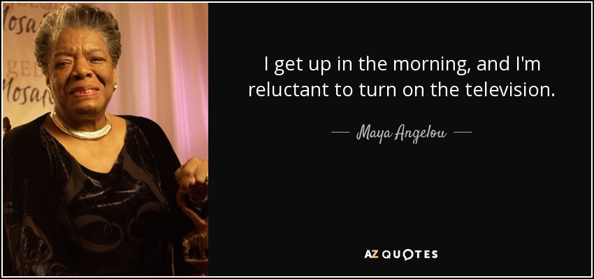I get up in the morning, and I'm reluctant to turn on the television. - Maya Angelou