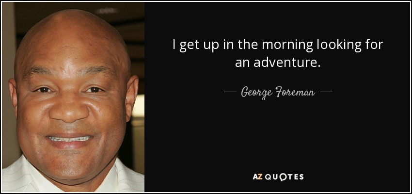 I get up in the morning looking for an adventure. - George Foreman