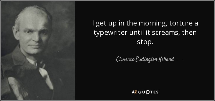 I get up in the morning, torture a typewriter until it screams, then stop. - Clarence Budington Kelland