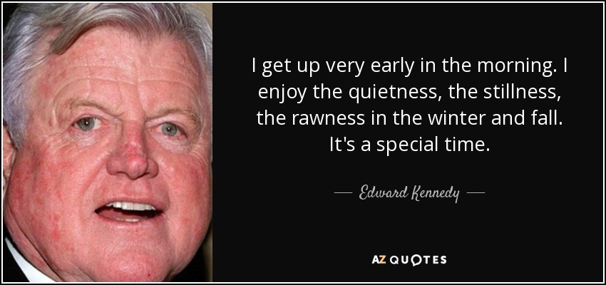 I get up very early in the morning. I enjoy the quietness, the stillness, the rawness in the winter and fall. It's a special time. - Edward Kennedy