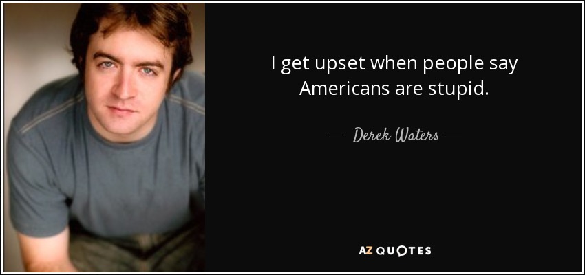 I get upset when people say Americans are stupid. - Derek Waters