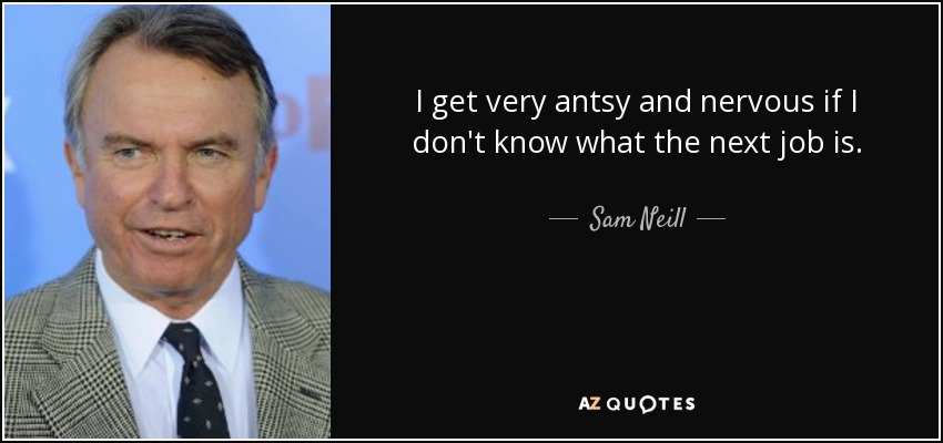 I get very antsy and nervous if I don't know what the next job is. - Sam Neill