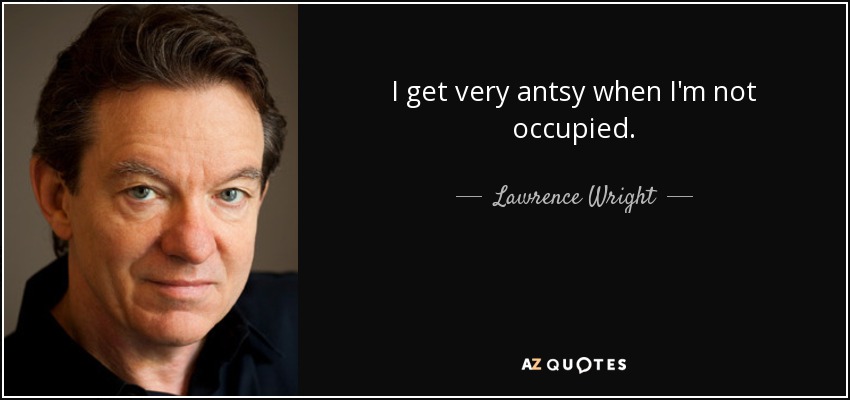 I get very antsy when I'm not occupied. - Lawrence Wright
