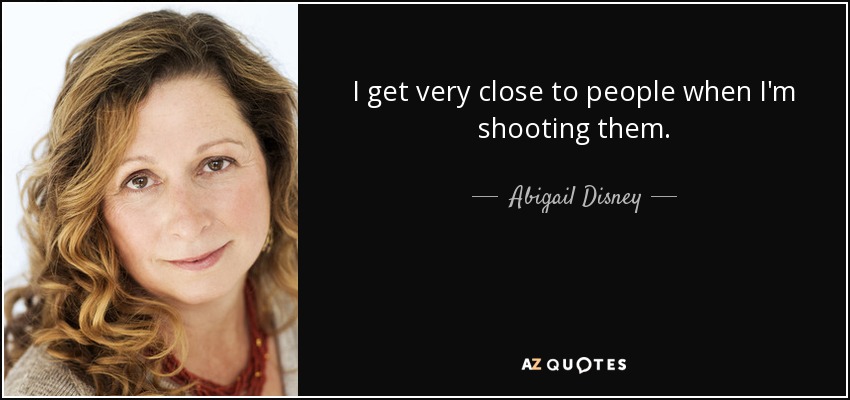 I get very close to people when I'm shooting them. - Abigail Disney