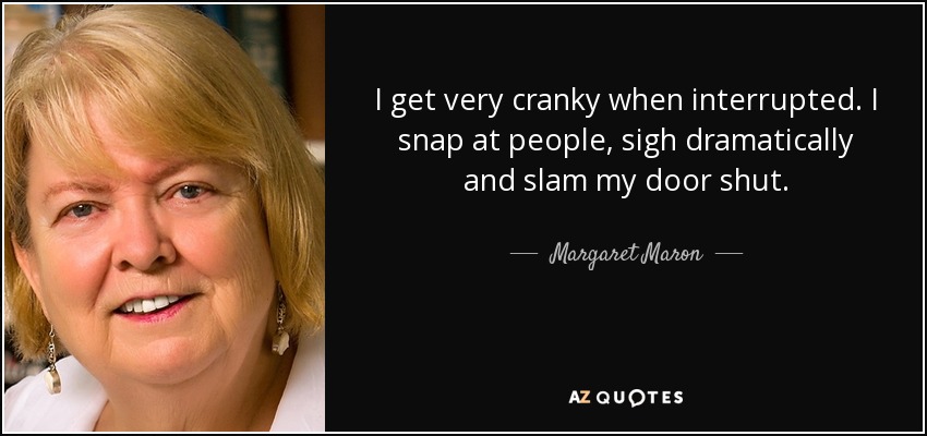 I get very cranky when interrupted. I snap at people, sigh dramatically and slam my door shut. - Margaret Maron