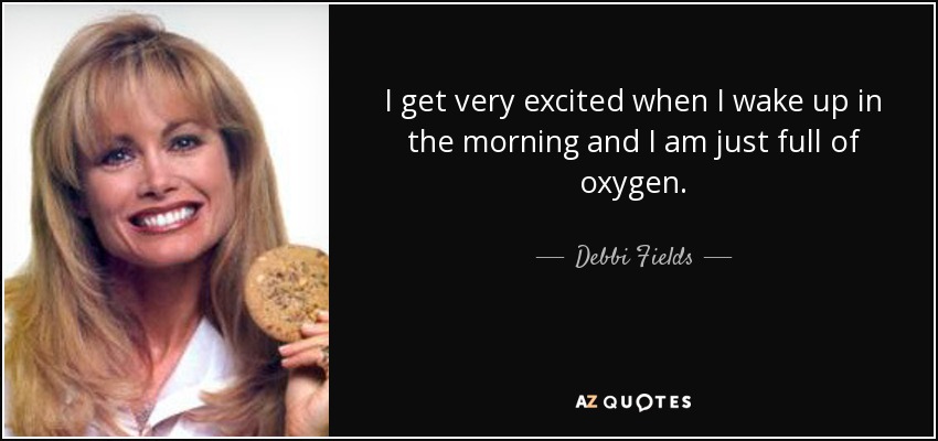 I get very excited when I wake up in the morning and I am just full of oxygen. - Debbi Fields