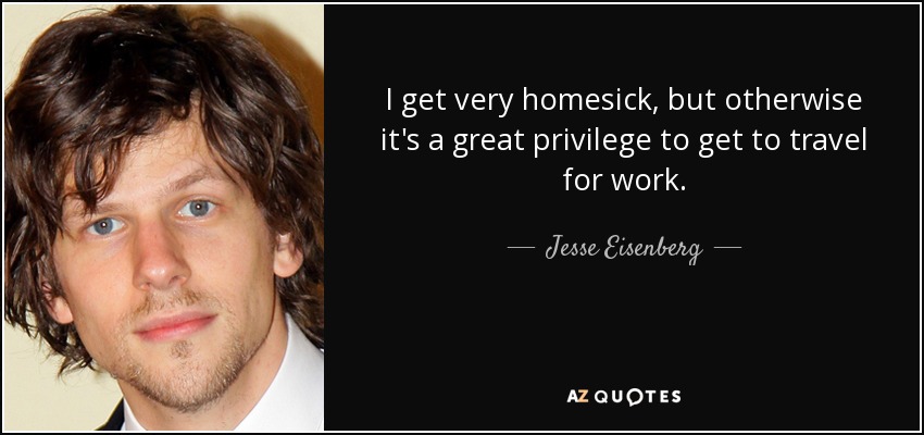 I get very homesick, but otherwise it's a great privilege to get to travel for work. - Jesse Eisenberg