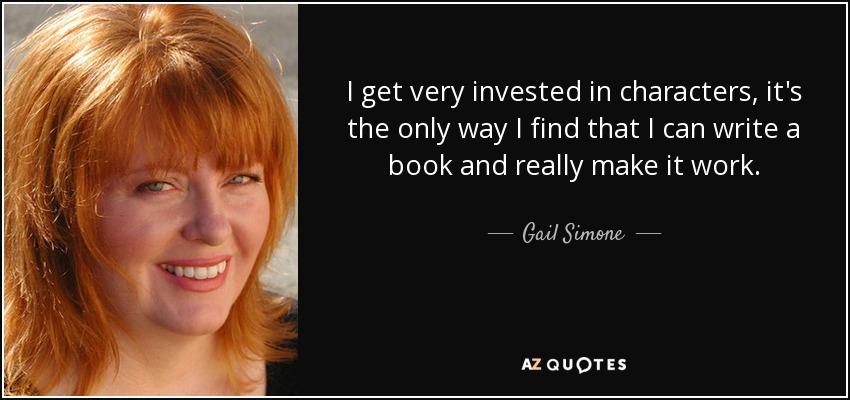 I get very invested in characters, it's the only way I find that I can write a book and really make it work. - Gail Simone