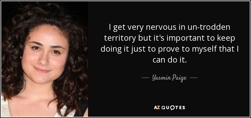 I get very nervous in un-trodden territory but it's important to keep doing it just to prove to myself that I can do it. - Yasmin Paige