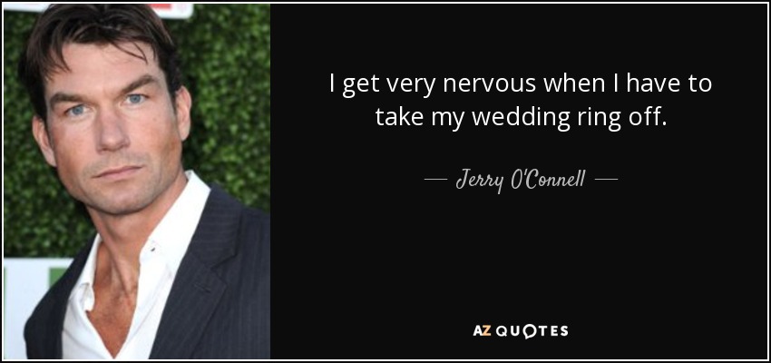 I get very nervous when I have to take my wedding ring off. - Jerry O'Connell