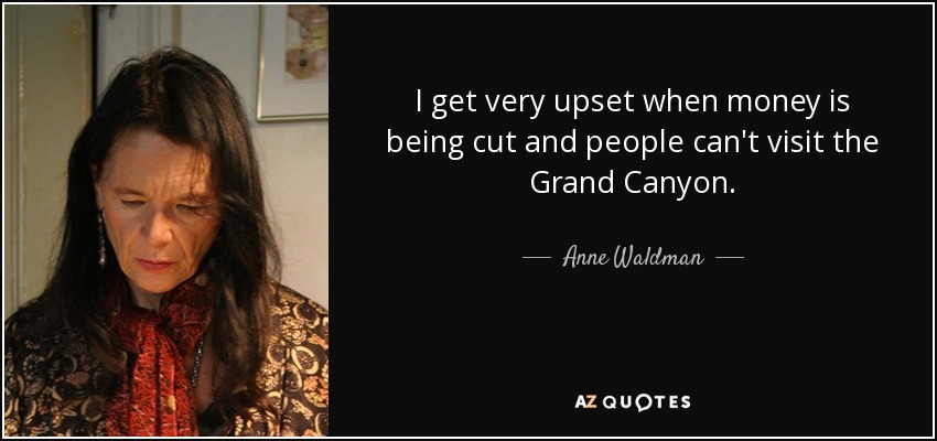 I get very upset when money is being cut and people can't visit the Grand Canyon. - Anne Waldman