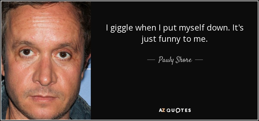 I giggle when I put myself down. It's just funny to me. - Pauly Shore