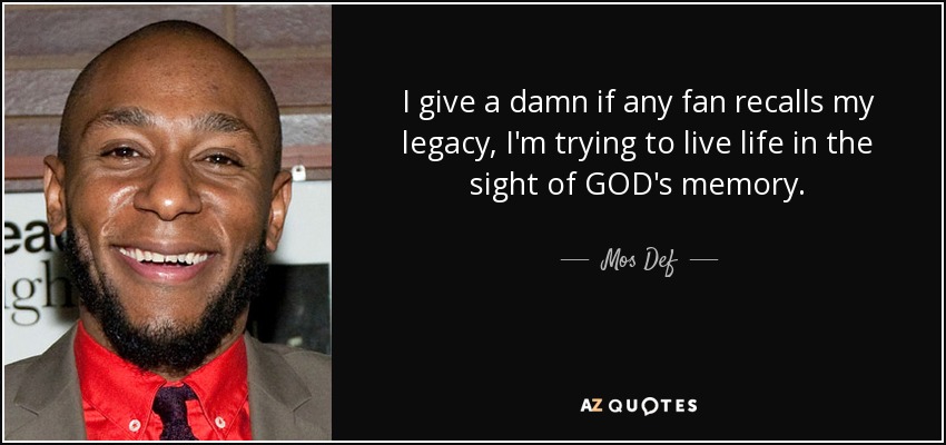 I give a damn if any fan recalls my legacy, I'm trying to live life in the sight of GOD's memory. - Mos Def