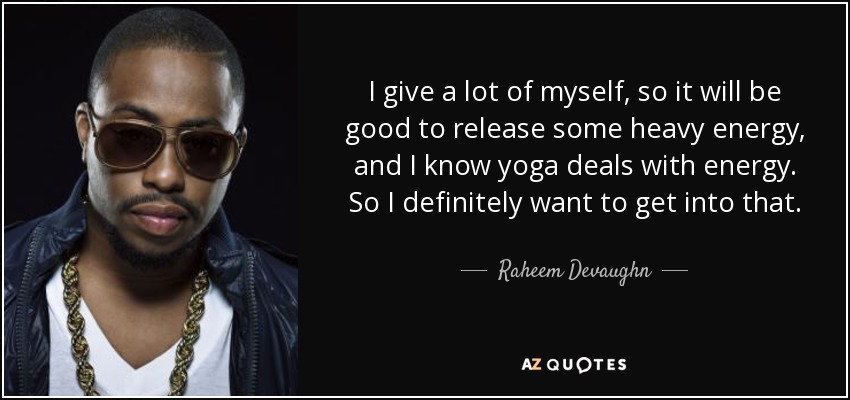 I give a lot of myself, so it will be good to release some heavy energy, and I know yoga deals with energy. So I definitely want to get into that. - Raheem Devaughn