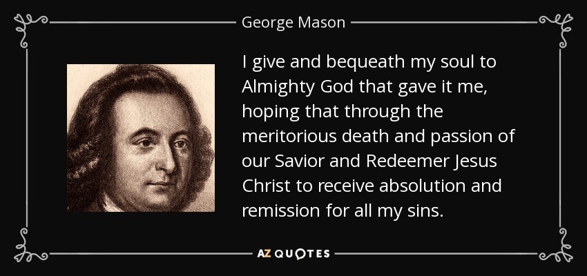 I give and bequeath my soul to Almighty God that gave it me, hoping that through the meritorious death and passion of our Savior and Redeemer Jesus Christ to receive absolution and remission for all my sins. - George Mason
