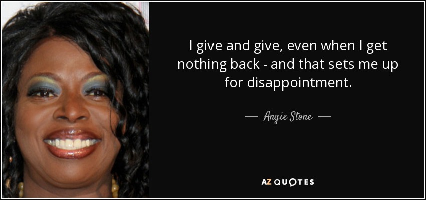 I give and give, even when I get nothing back - and that sets me up for disappointment. - Angie Stone