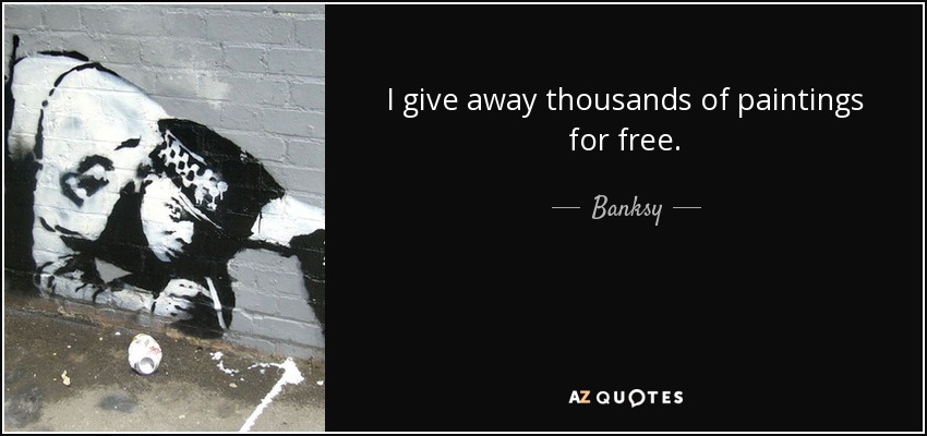 I give away thousands of paintings for free. - Banksy