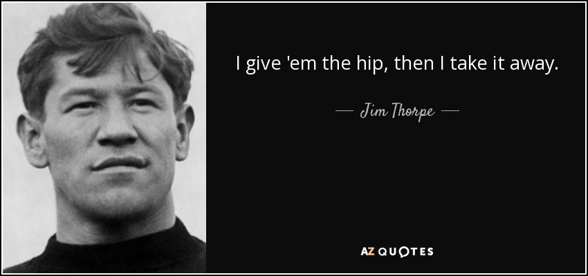 I give 'em the hip, then I take it away. - Jim Thorpe