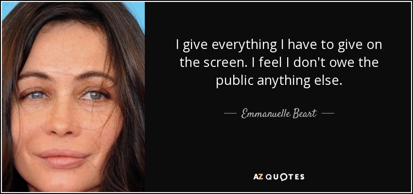 I give everything I have to give on the screen. I feel I don't owe the public anything else. - Emmanuelle Beart