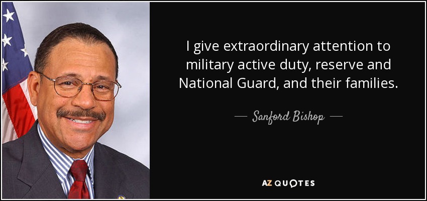 I give extraordinary attention to military active duty, reserve and National Guard, and their families. - Sanford Bishop