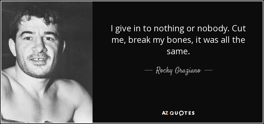 I give in to nothing or nobody. Cut me, break my bones, it was all the same. - Rocky Graziano