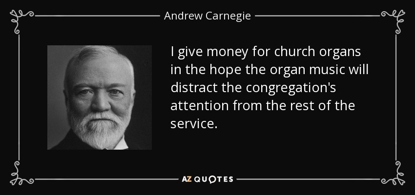 I give money for church organs in the hope the organ music will distract the congregation's attention from the rest of the service. - Andrew Carnegie