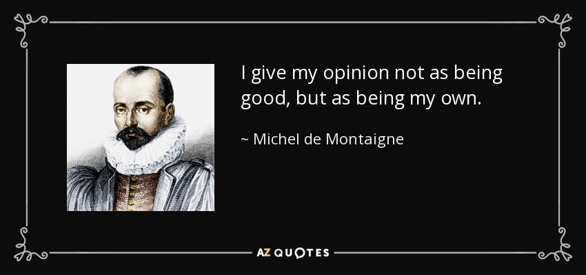 I give my opinion not as being good, but as being my own. - Michel de Montaigne