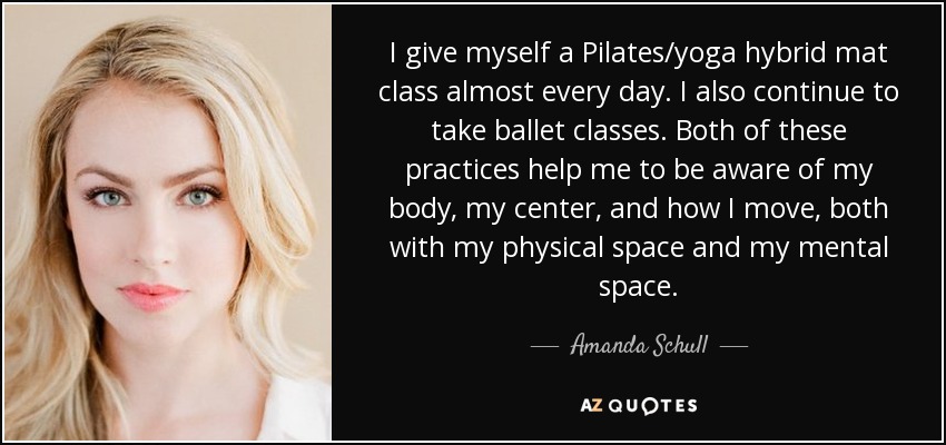 I give myself a Pilates/yoga hybrid mat class almost every day. I also continue to take ballet classes. Both of these practices help me to be aware of my body, my center, and how I move, both with my physical space and my mental space. - Amanda Schull
