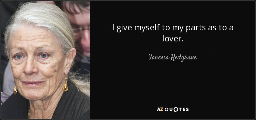 I give myself to my parts as to a lover. - Vanessa Redgrave