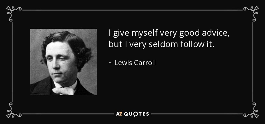 I give myself very good advice, but I very seldom follow it. - Lewis Carroll