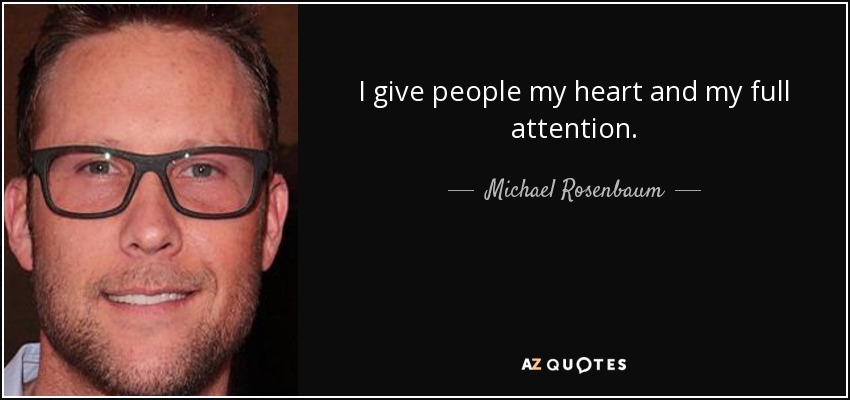 I give people my heart and my full attention. - Michael Rosenbaum