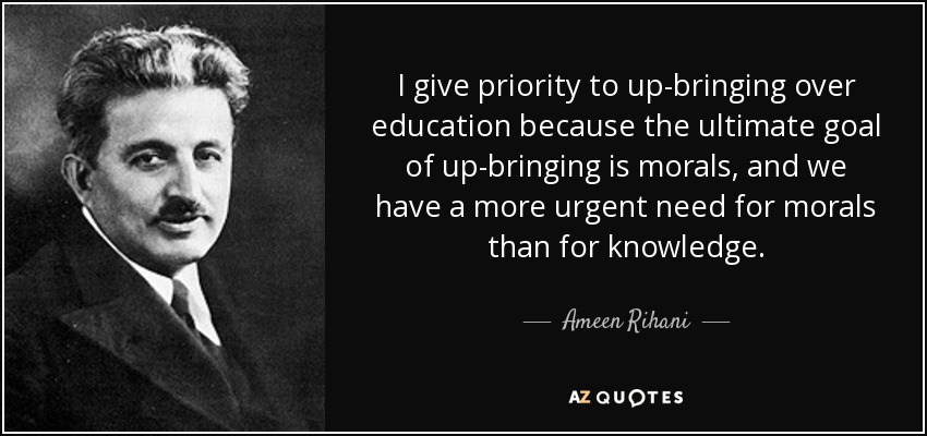 I give priority to up-bringing over education because the ultimate goal of up-bringing is morals, and we have a more urgent need for morals than for knowledge. - Ameen Rihani