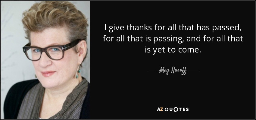 I give thanks for all that has passed, for all that is passing, and for all that is yet to come. - Meg Rosoff