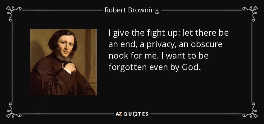 I give the fight up: let there be an end, a privacy, an obscure nook for me. I want to be forgotten even by God. - Robert Browning