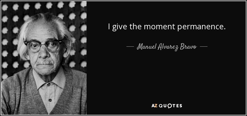 I give the moment permanence. - Manuel Alvarez Bravo