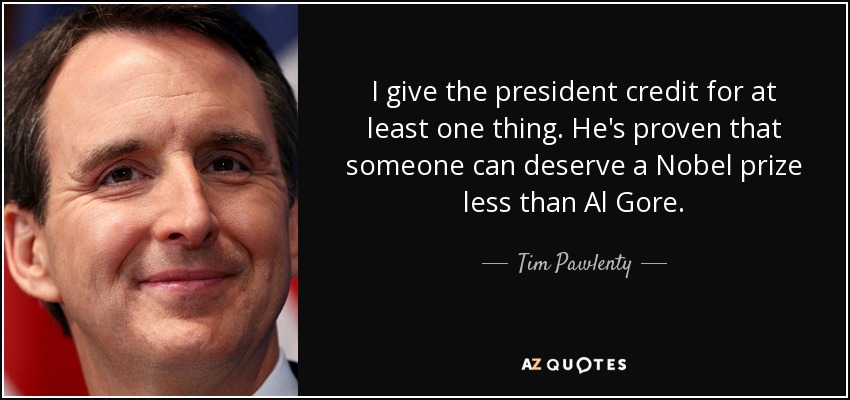 I give the president credit for at least one thing. He's proven that someone can deserve a Nobel prize less than Al Gore. - Tim Pawlenty