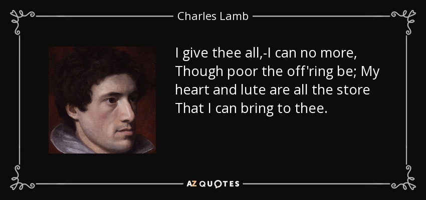 I give thee all,-I can no more, Though poor the off'ring be; My heart and lute are all the store That I can bring to thee. - Charles Lamb