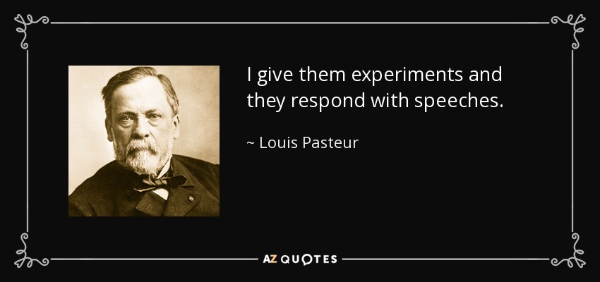 I give them experiments and they respond with speeches. - Louis Pasteur
