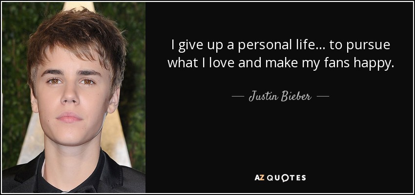 I give up a personal life... to pursue what I love and make my fans happy. - Justin Bieber
