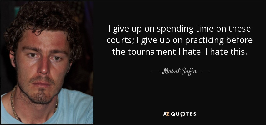 I give up on spending time on these courts; I give up on practicing before the tournament I hate. I hate this. - Marat Safin