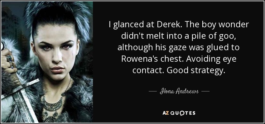 I glanced at Derek. The boy wonder didn't melt into a pile of goo, although his gaze was glued to Rowena's chest. Avoiding eye contact. Good strategy. - Ilona Andrews