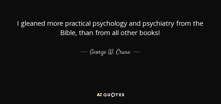 I gleaned more practical psychology and psychiatry from the Bible, than from all other books! - George W. Crane