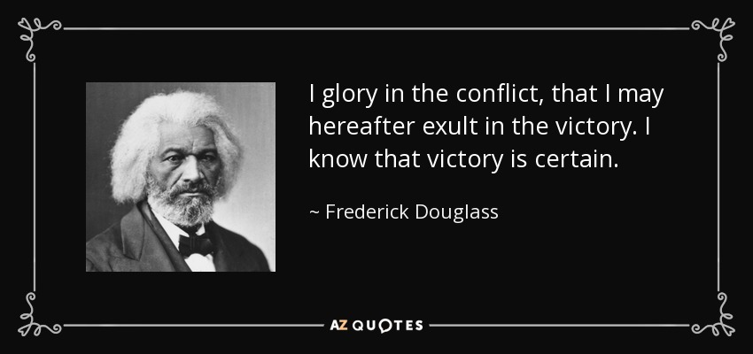 I glory in the conflict, that I may hereafter exult in the victory. I know that victory is certain. - Frederick Douglass