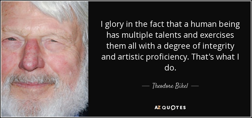 I glory in the fact that a human being has multiple talents and exercises them all with a degree of integrity and artistic proficiency. That's what I do. - Theodore Bikel